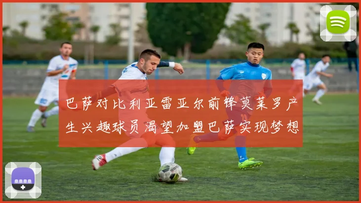 巴萨对比利亚雷亚尔前锋莫莱罗产生兴趣球员渴望加盟巴萨实现梦想