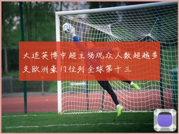 大连英博中超主场观众人数超越多支欧洲豪门位列全球第十三