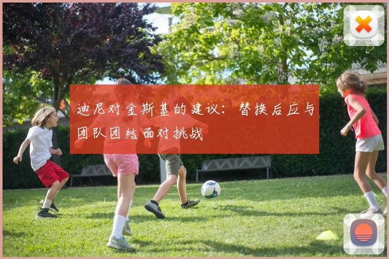 迪尼对金斯基的建议：替换后应与团队团结面对挑战
