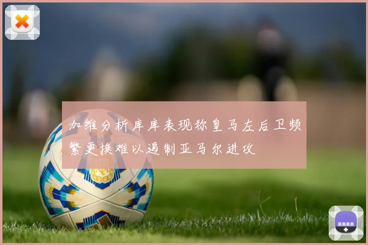 加维分析库库表现称皇马左后卫频繁更换难以遏制亚马尔进攻