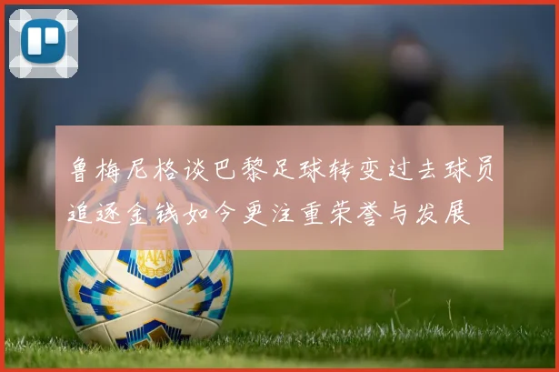 鲁梅尼格谈巴黎足球转变过去球员追逐金钱如今更注重荣誉与发展