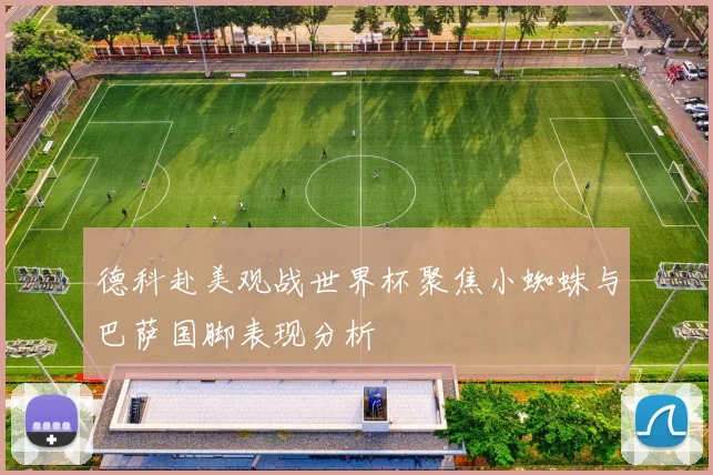 德科赴美观战世界杯聚焦小蜘蛛与巴萨国脚表现分析