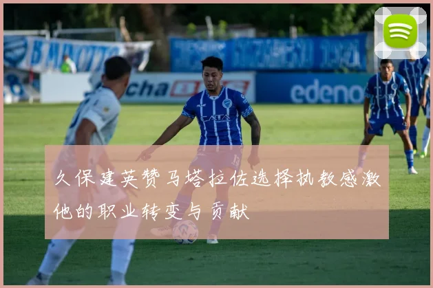 久保建英赞马塔拉佐选择执教感激他的职业转变与贡献