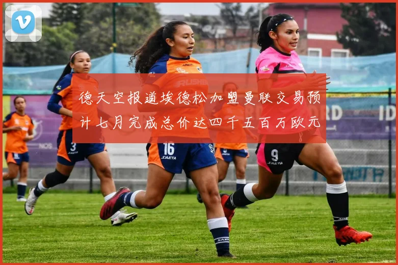 德天空报道埃德松加盟曼联交易预计七月完成总价达四千五百万欧元