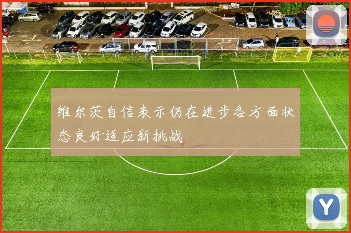 维尔茨自信表示仍在进步各方面状态良好适应新挑战