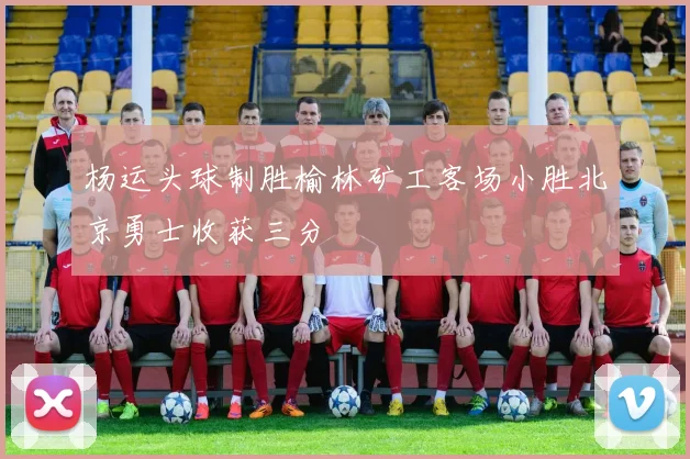 杨运头球制胜榆林矿工客场小胜北京勇士收获三分