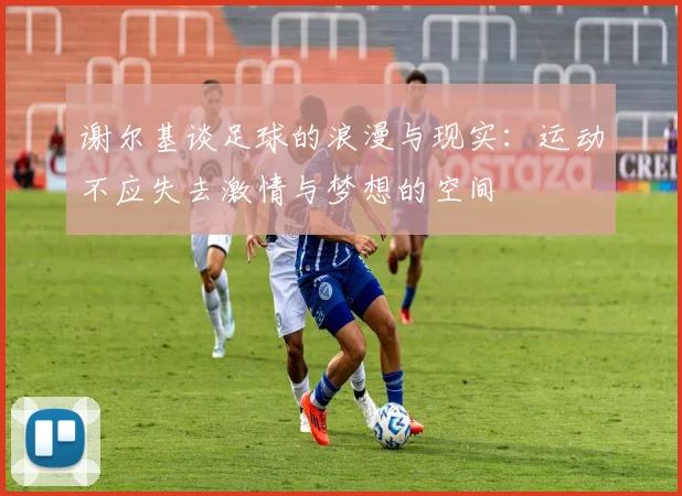 谢尔基谈足球的浪漫与现实：运动不应失去激情与梦想的空间