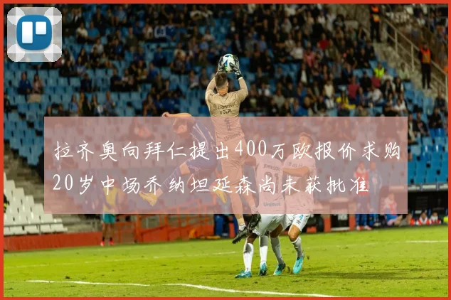 拉齐奥向拜仁提出400万欧报价求购20岁中场乔纳坦延森尚未获批准