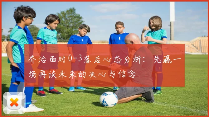 乔治面对0-3落后心态分析：先赢一场再谈未来的决心与信念