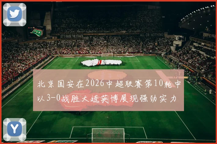 北京国安在2026中超联赛第10轮中以3-0战胜大连英博展现强劲实力
