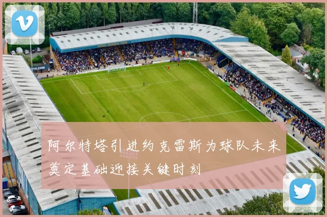 阿尔特塔引进约克雷斯为球队未来奠定基础迎接关键时刻