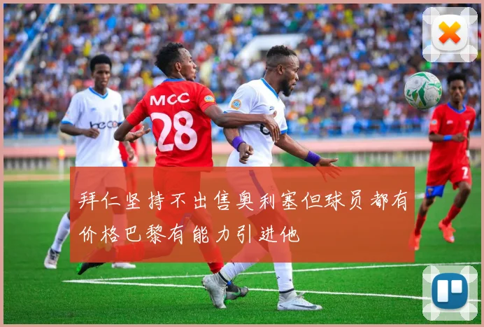 拜仁坚持不出售奥利塞但球员都有价格巴黎有能力引进他