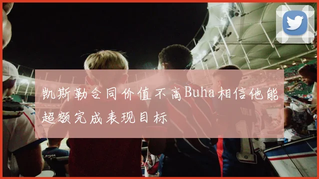 凯斯勒合同价值不高Buha相信他能超额完成表现目标