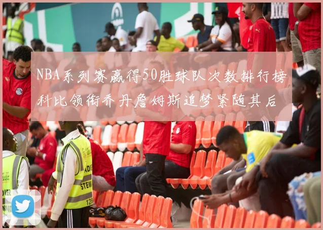 NBA系列赛赢得50胜球队次数排行榜科比领衔乔丹詹姆斯追梦紧随其后
