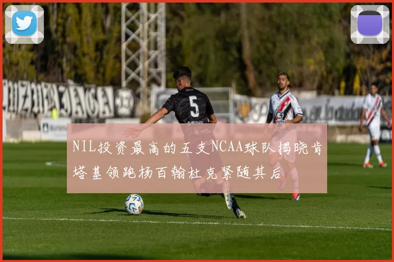 NIL投资最高的五支NCAA球队揭晓肯塔基领跑杨百翰杜克紧随其后