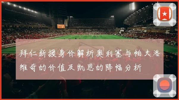 拜仁新援身价解析奥利塞与帕夫洛维奇的价值及凯恩的降幅分析