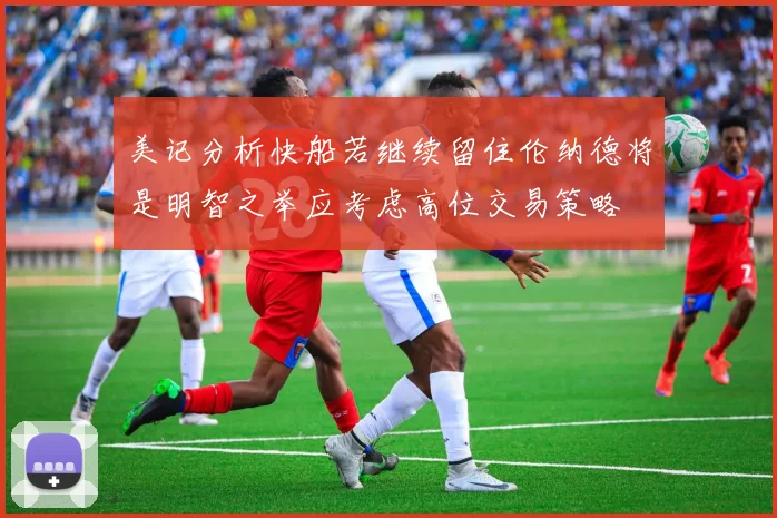美记分析快船若继续留住伦纳德将是明智之举应考虑高位交易策略