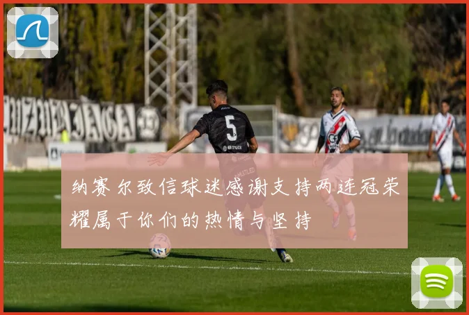 纳赛尔致信球迷感谢支持两连冠荣耀属于你们的热情与坚持