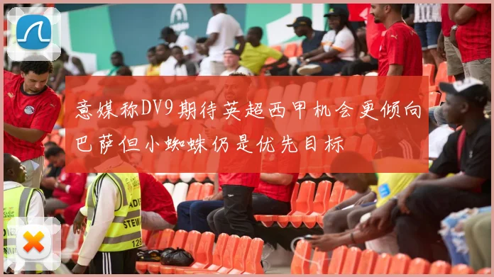 意媒称DV9期待英超西甲机会更倾向巴萨但小蜘蛛仍是优先目标